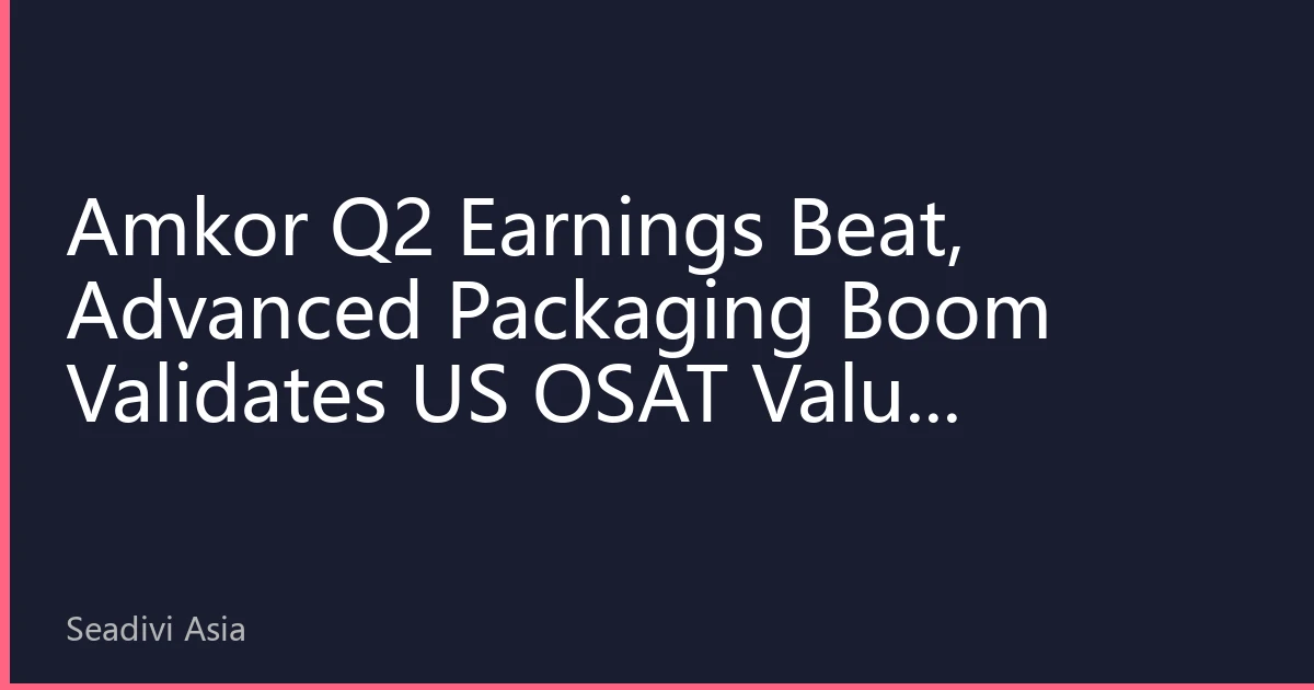 Amkor Q2 Earnings Beat, Advanced Packaging Boom Validates US OSAT Value Revaluation
