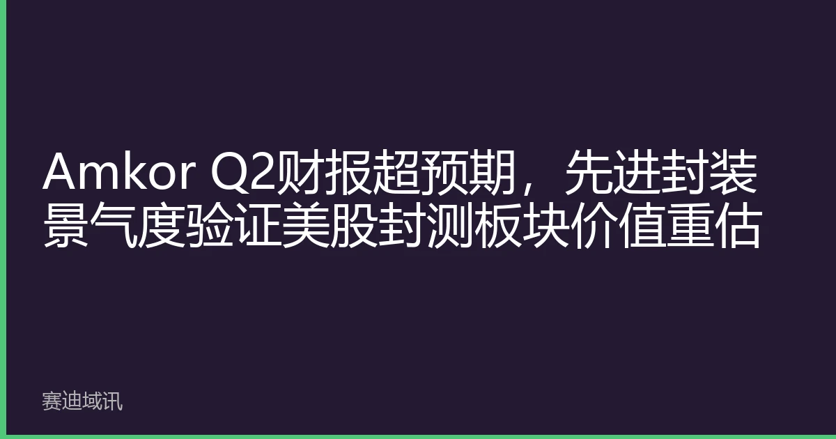 Amkor Q2财报超预期，先进封装景气度验证美股封测板块价值重估