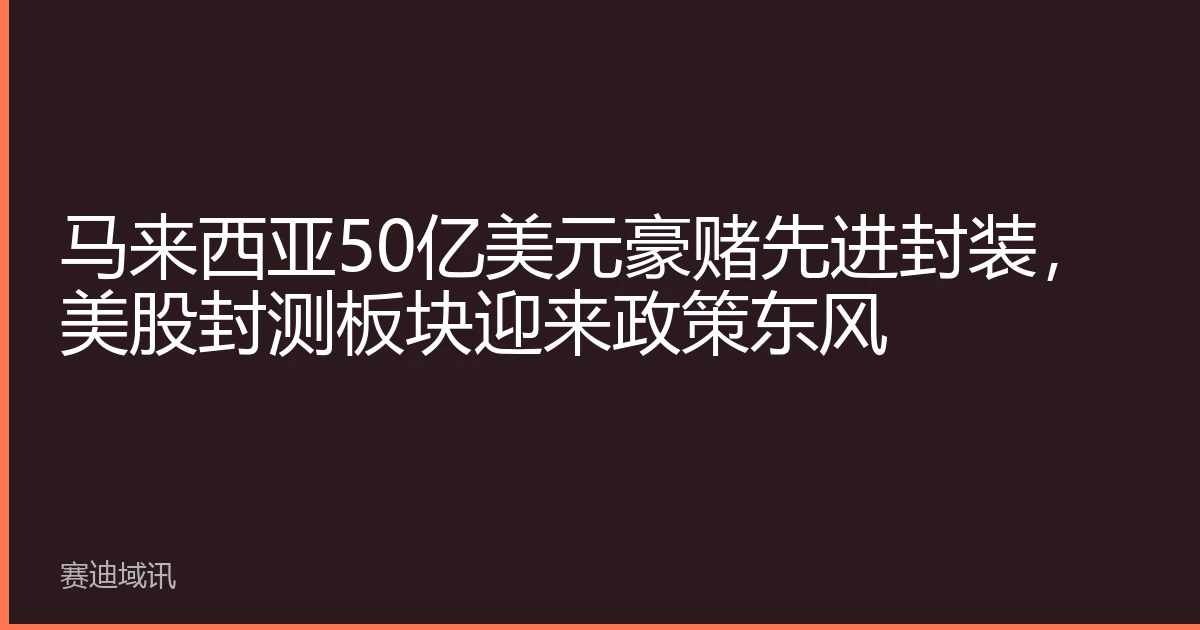 马来西亚50亿美元豪赌先进封装，美股封测板块迎来政策东风