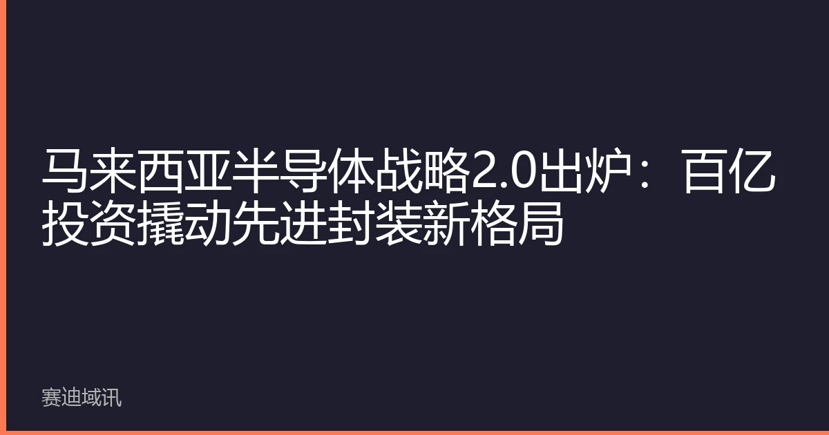 马来西亚半导体战略2.0出炉：百亿投资撬动先进封装新格局