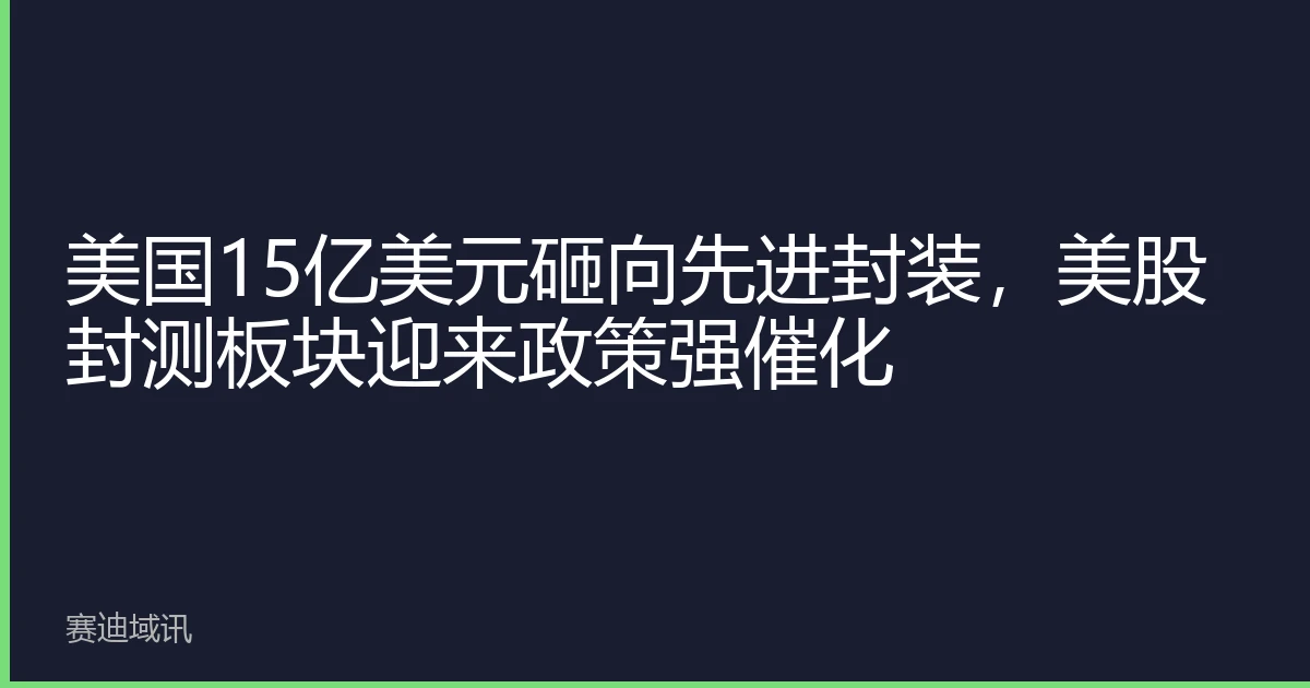 美国15亿美元砸向先进封装，美股封测板块迎来政策强催化