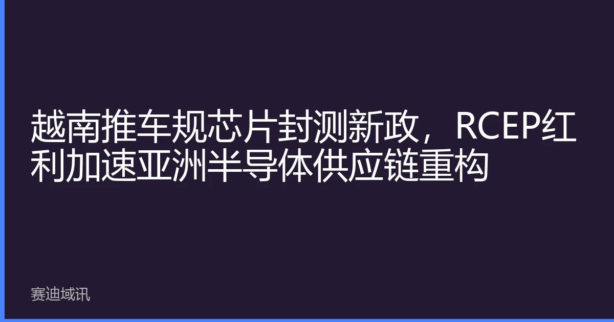 越南推车规芯片封测新政，RCEP红利加速亚洲半导体供应链重构