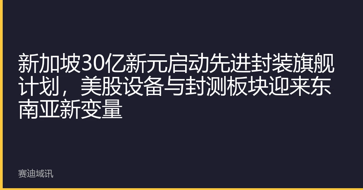 新加坡30亿新元启动先进封装旗舰计划，美股设备与封测板块迎来东南亚新变量