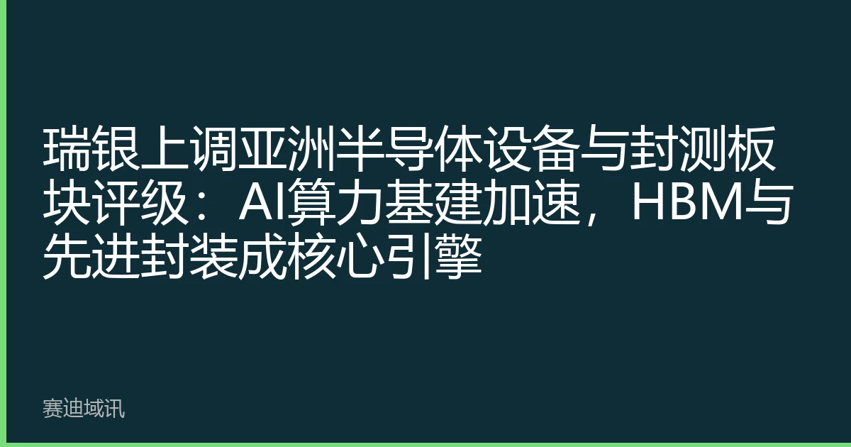 瑞银上调亚洲半导体设备与封测板块评级：AI算力基建加速，HBM与先进封装成核心引擎