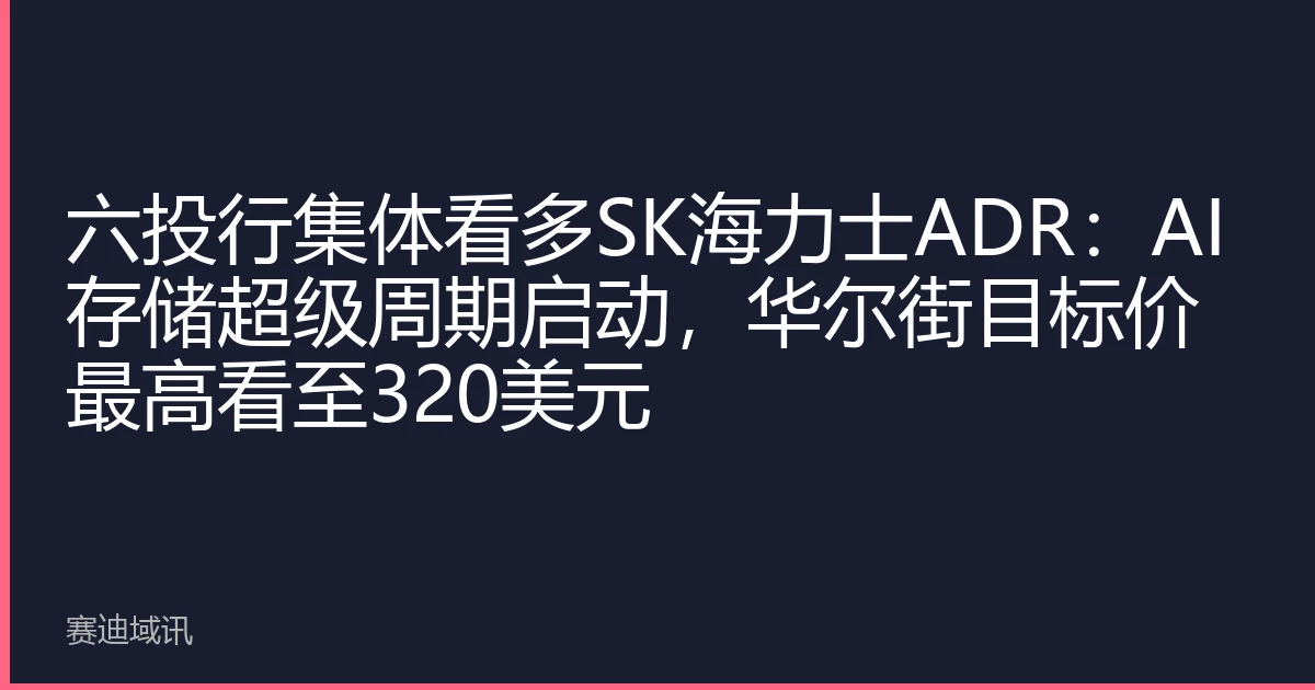 六投行集体看多SK海力士ADR：AI存储超级周期启动，华尔街目标价最高看至320美元