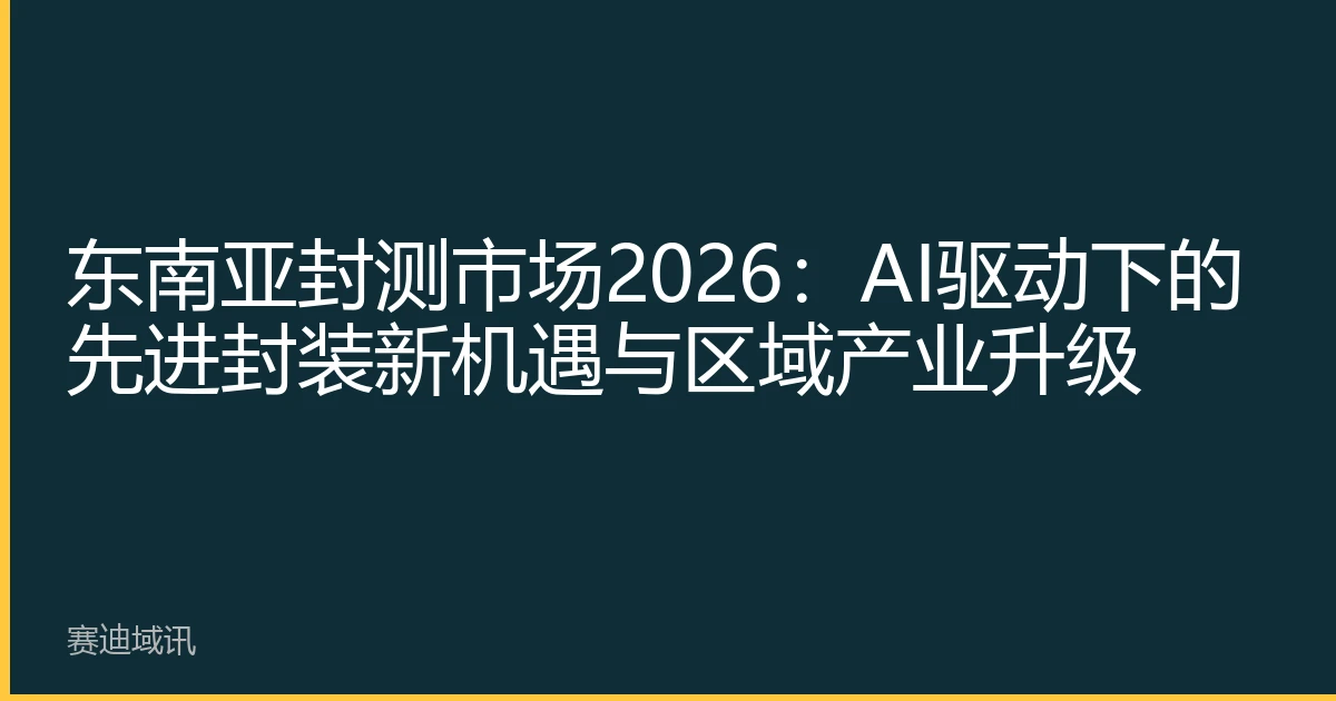 东南亚封测市场2026：AI驱动下的先进封装新机遇与区域产业升级