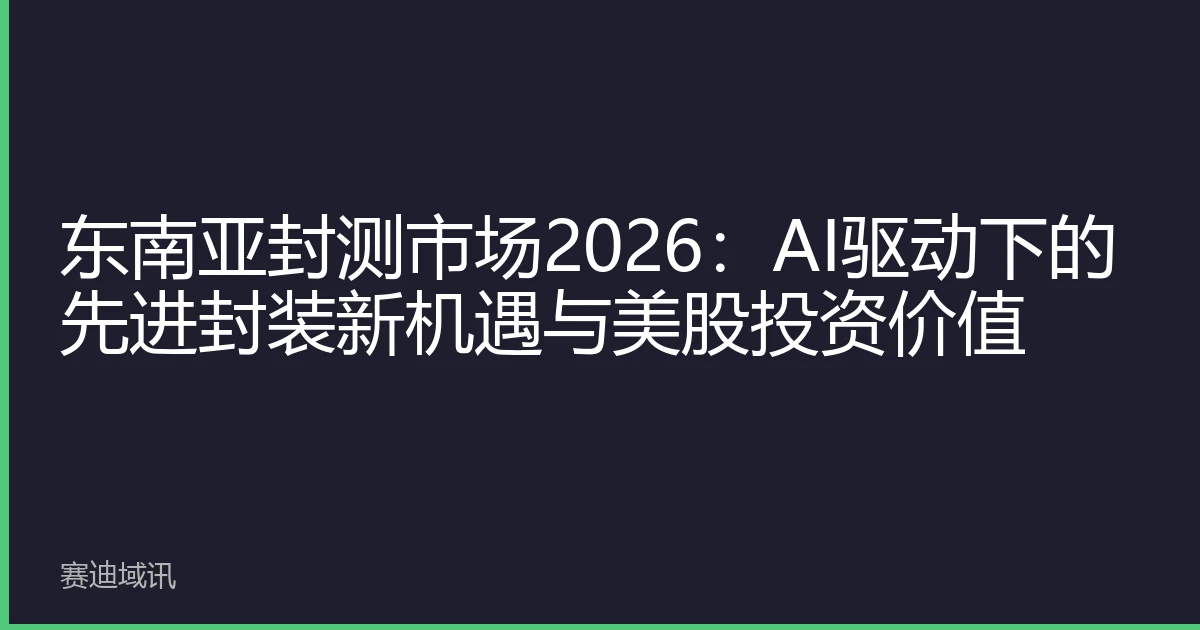 东南亚封测市场2026：AI驱动下的先进封装新机遇与美股投资价值