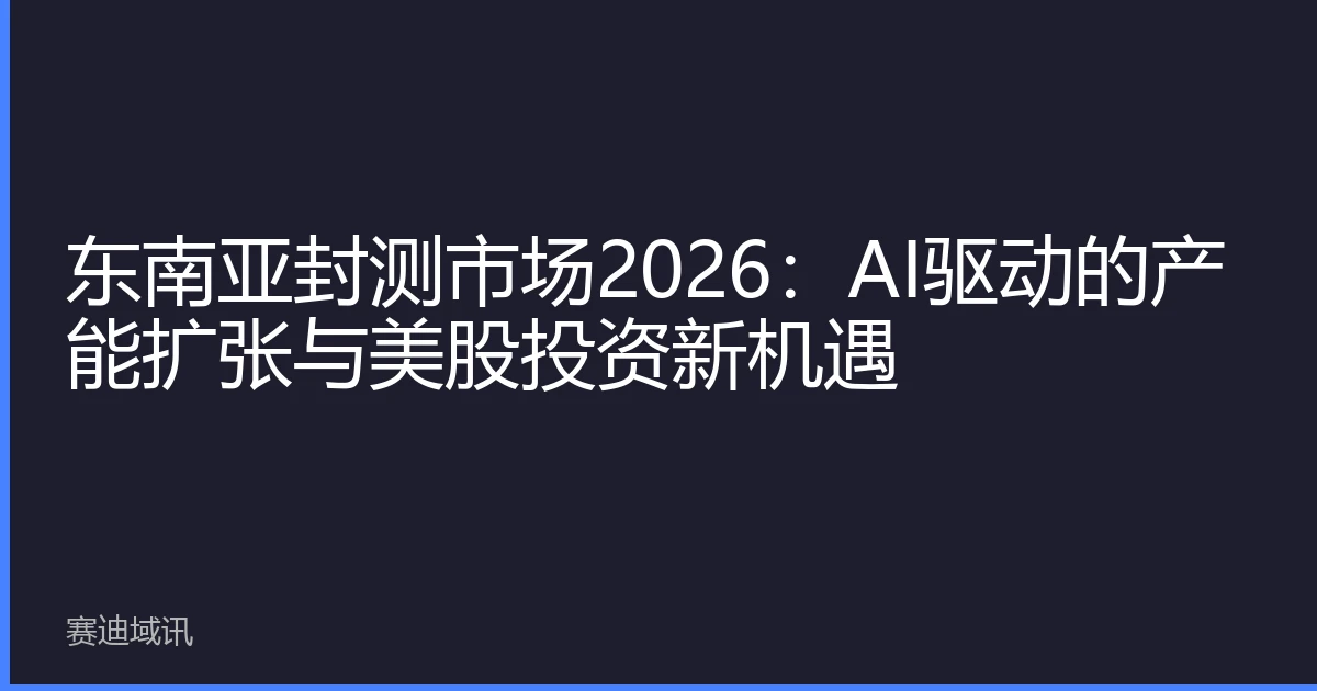 东南亚封测市场2026：AI驱动的产能扩张与美股投资新机遇