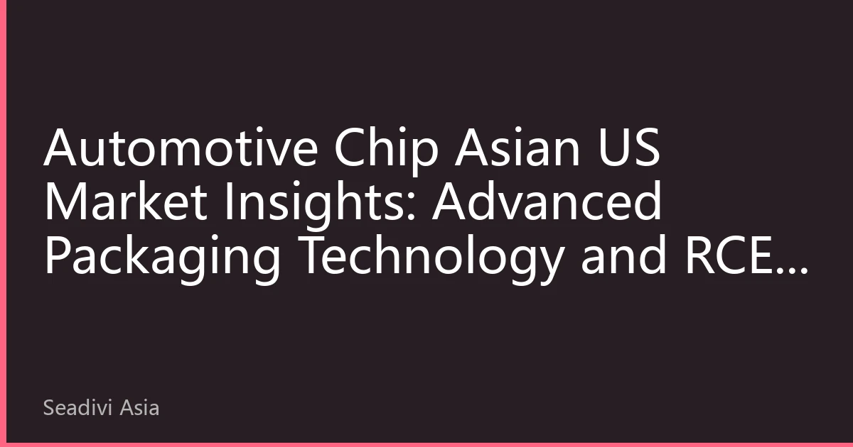 Automotive Chip Asian US Market Insights: Advanced Packaging Technology and RCEP Benefits Drive New Growth