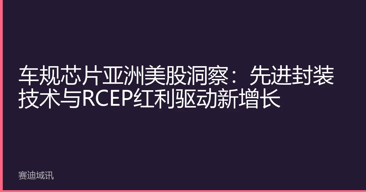 车规芯片亚洲美股洞察：先进封装技术与RCEP红利驱动新增长