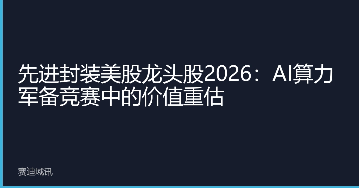 先进封装美股龙头股2026：AI算力军备竞赛中的价值重估