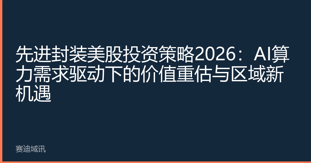 先进封装美股投资策略2026：AI算力需求驱动下的价值重估与区域新机遇