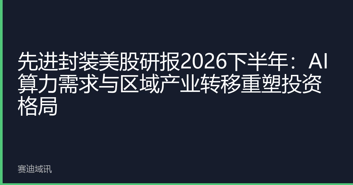 先进封装美股研报2026下半年：AI算力需求与区域产业转移重塑投资格局