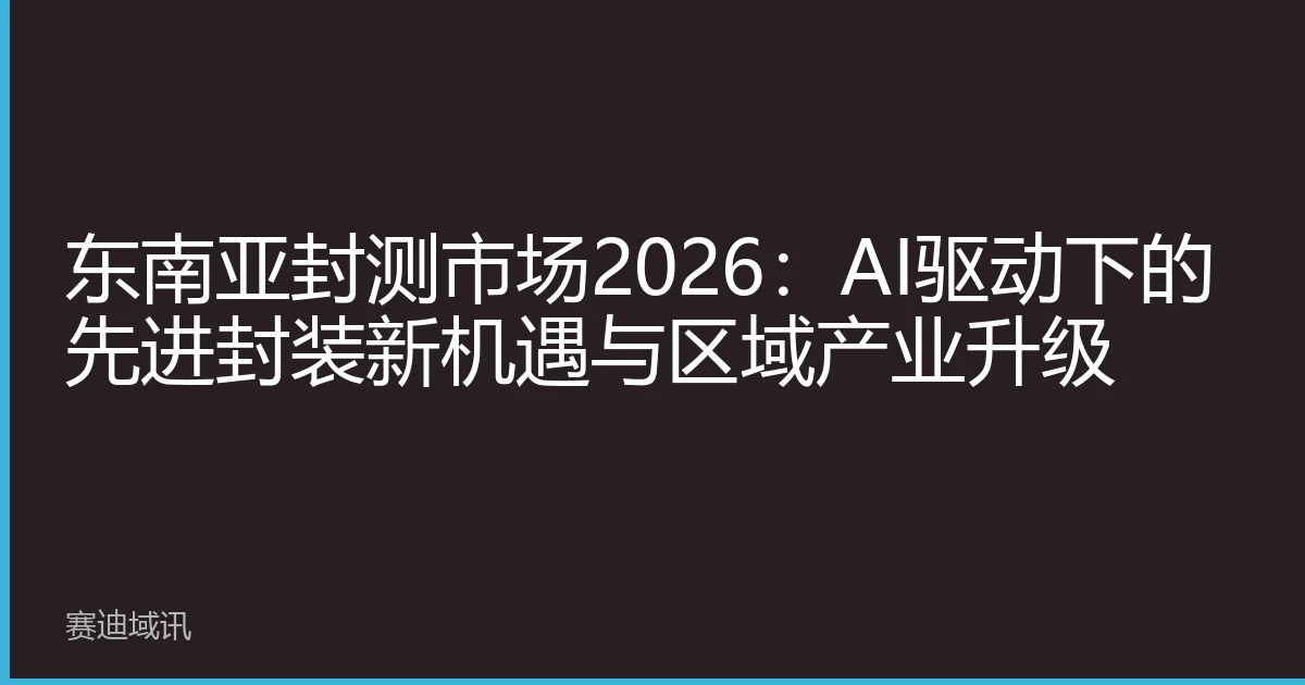 东南亚封测市场2026：AI驱动下的先进封装新机遇与区域产业升级