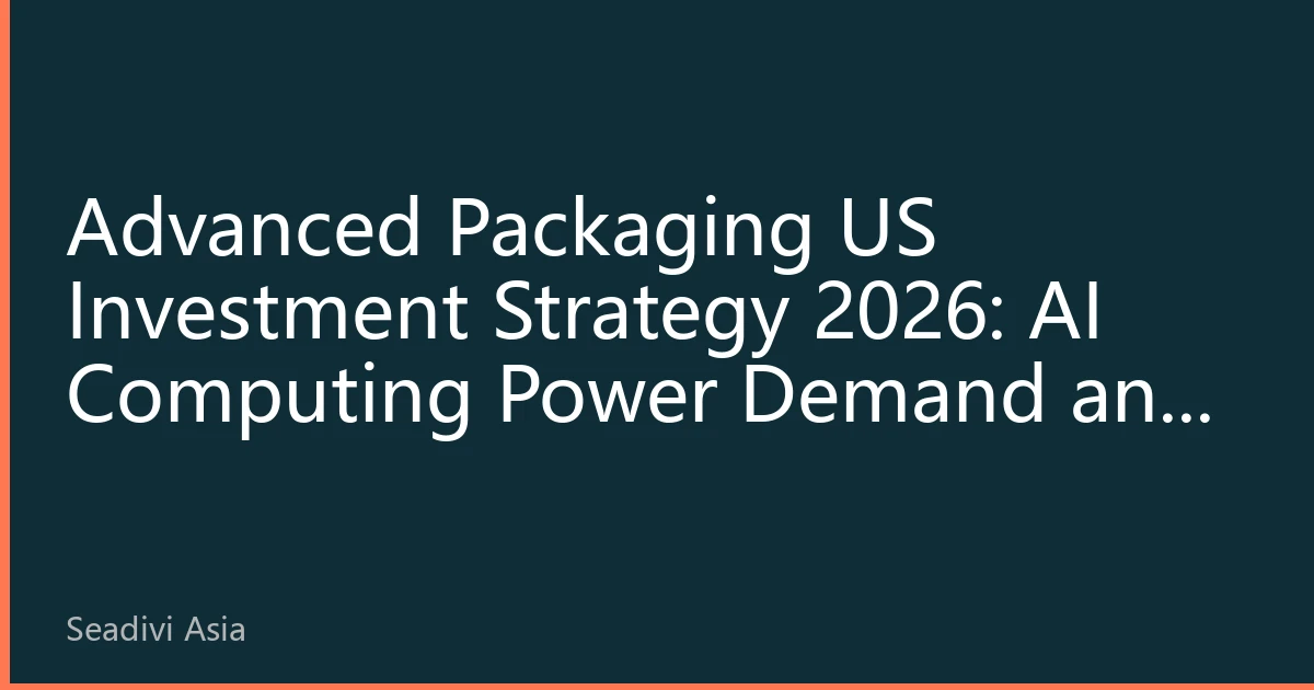 Advanced Packaging US Investment Strategy 2026: AI Computing Power Demand and Regional Industrial Reshaping Value Landscape