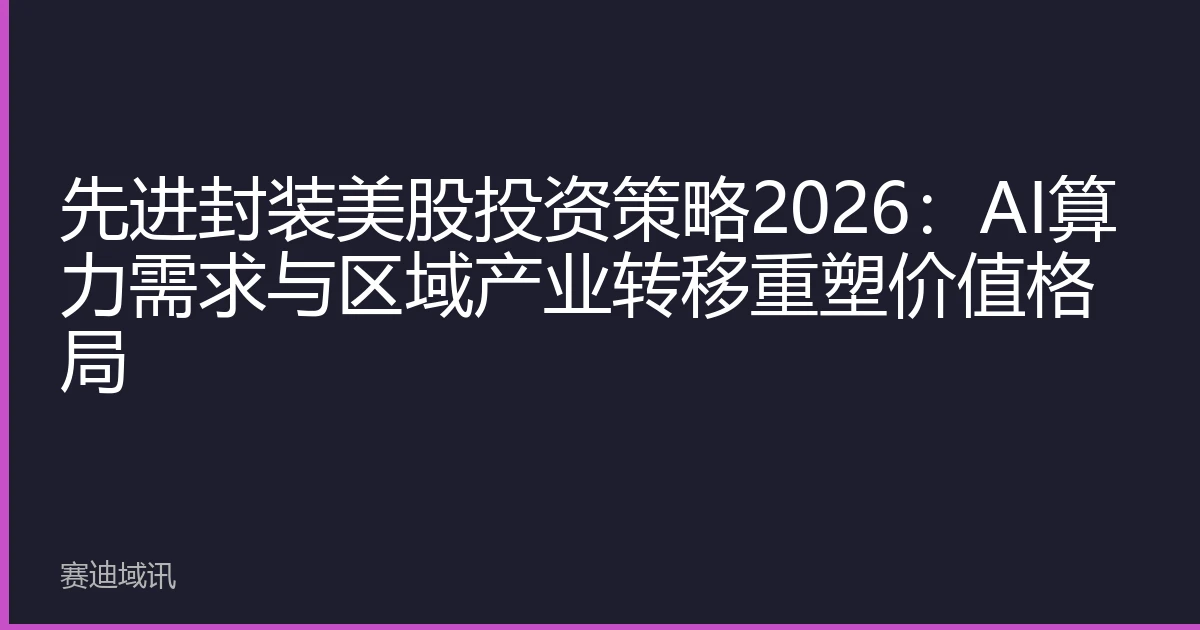 先进封装美股投资策略2026：AI算力需求与区域产业转移重塑价值格局
