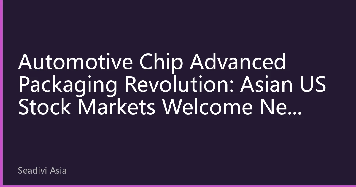 Automotive Chip Advanced Packaging Revolution: Asian US Stock Markets Welcome New Growth Engine