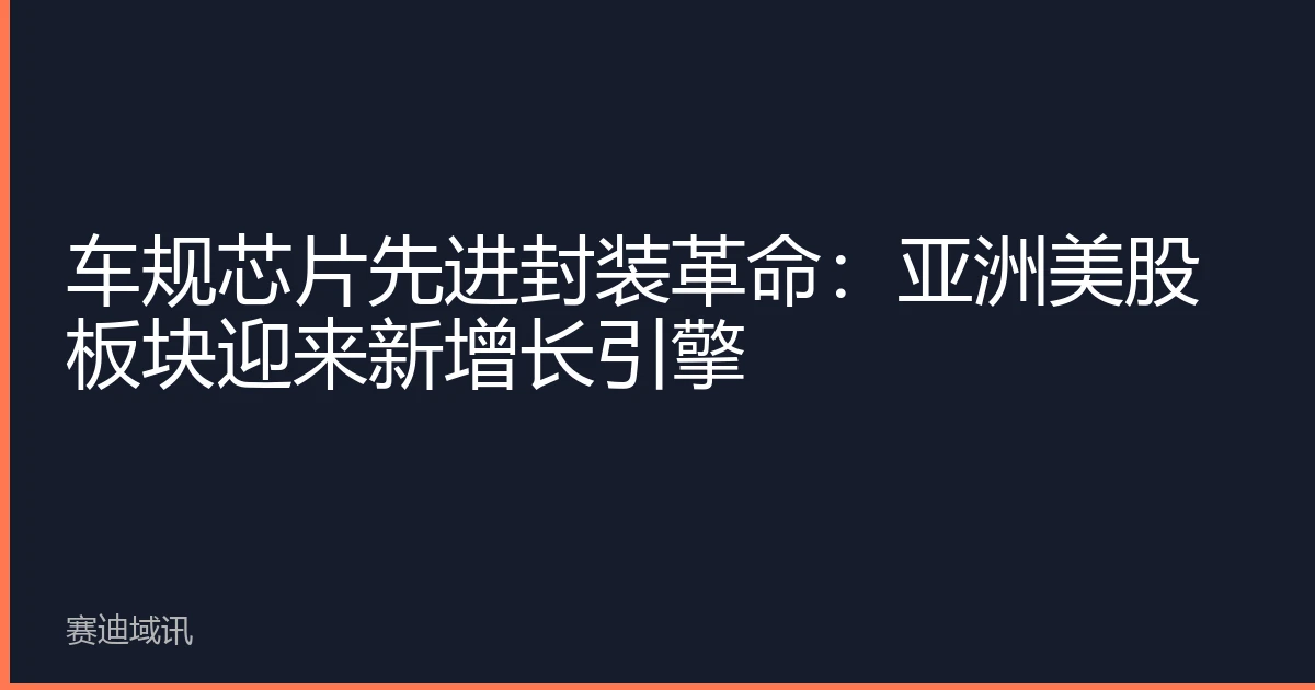 车规芯片先进封装革命：亚洲美股板块迎来新增长引擎