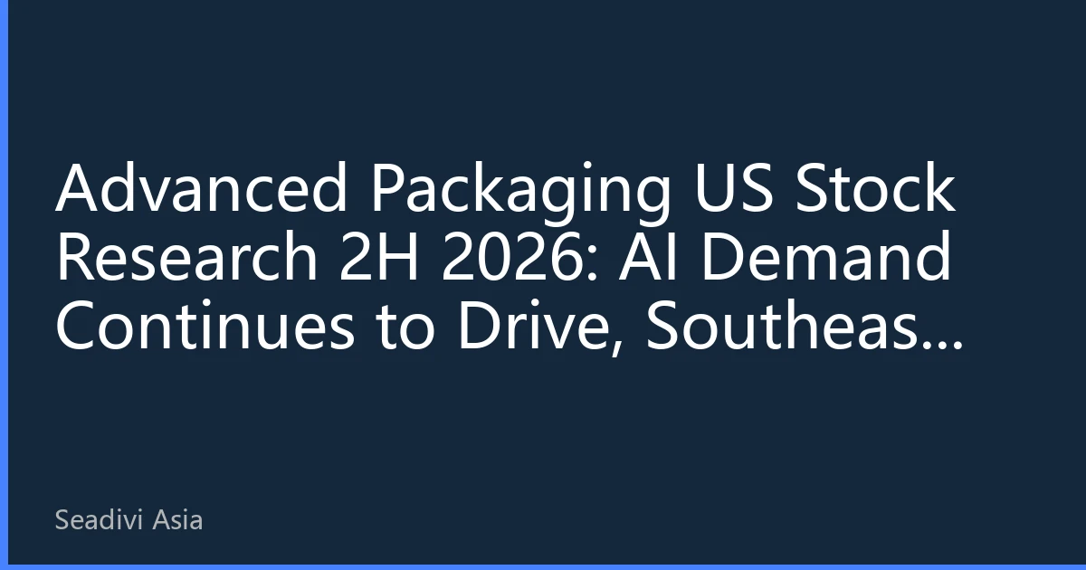 Advanced Packaging US Stock Research 2H 2026: AI Demand Continues to Drive, Southeast Asia Capacity Expansion Becomes New Growth Point