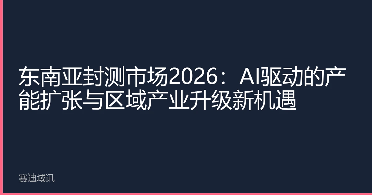 东南亚封测市场2026：AI驱动的产能扩张与区域产业升级新机遇
