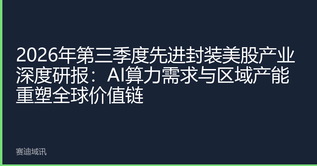 2026年第三季度先进封装美股产业深度研报：AI算力需求与区域产能重塑全球价值链