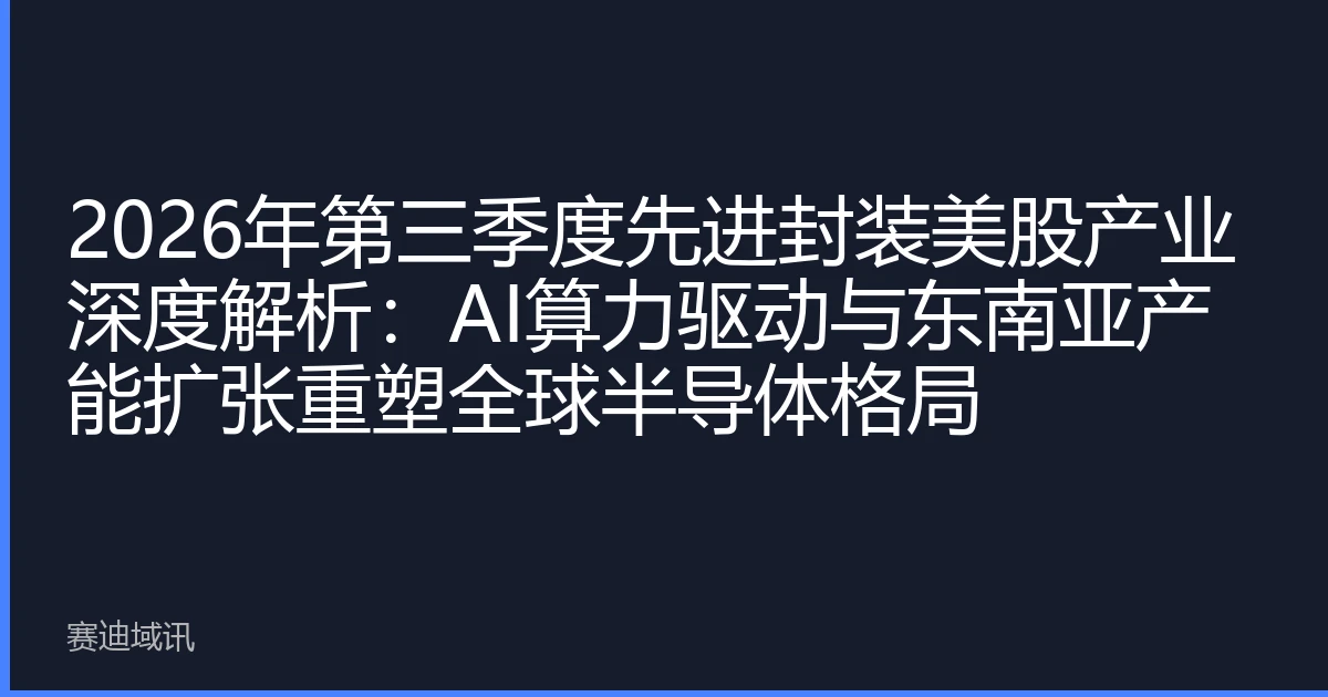 2026年第三季度先进封装美股产业深度解析：AI算力驱动与东南亚产能扩张重塑全球半导体格局
