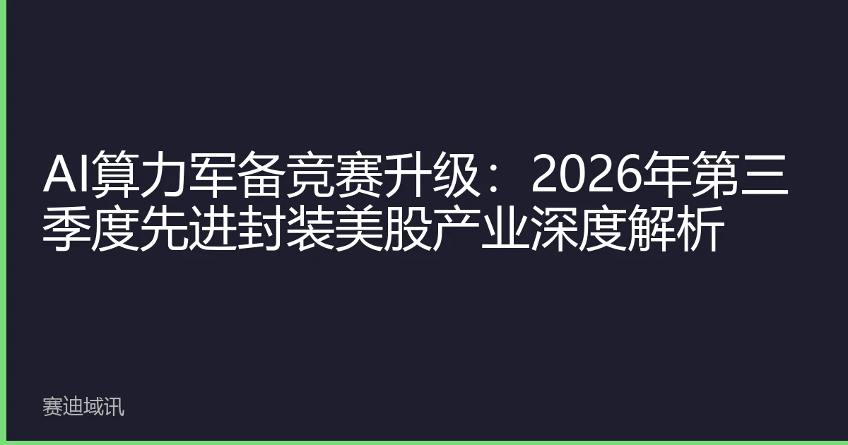 AI算力军备竞赛升级：2026年第三季度先进封装美股产业深度解析