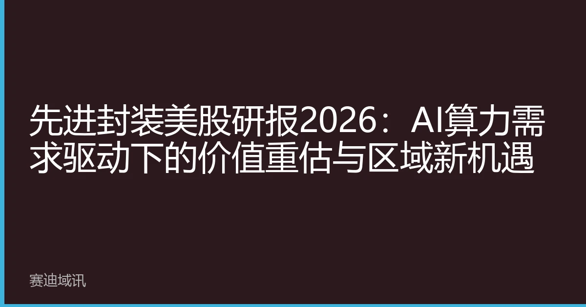 先进封装美股研报2026：AI算力需求驱动下的价值重估与区域新机遇