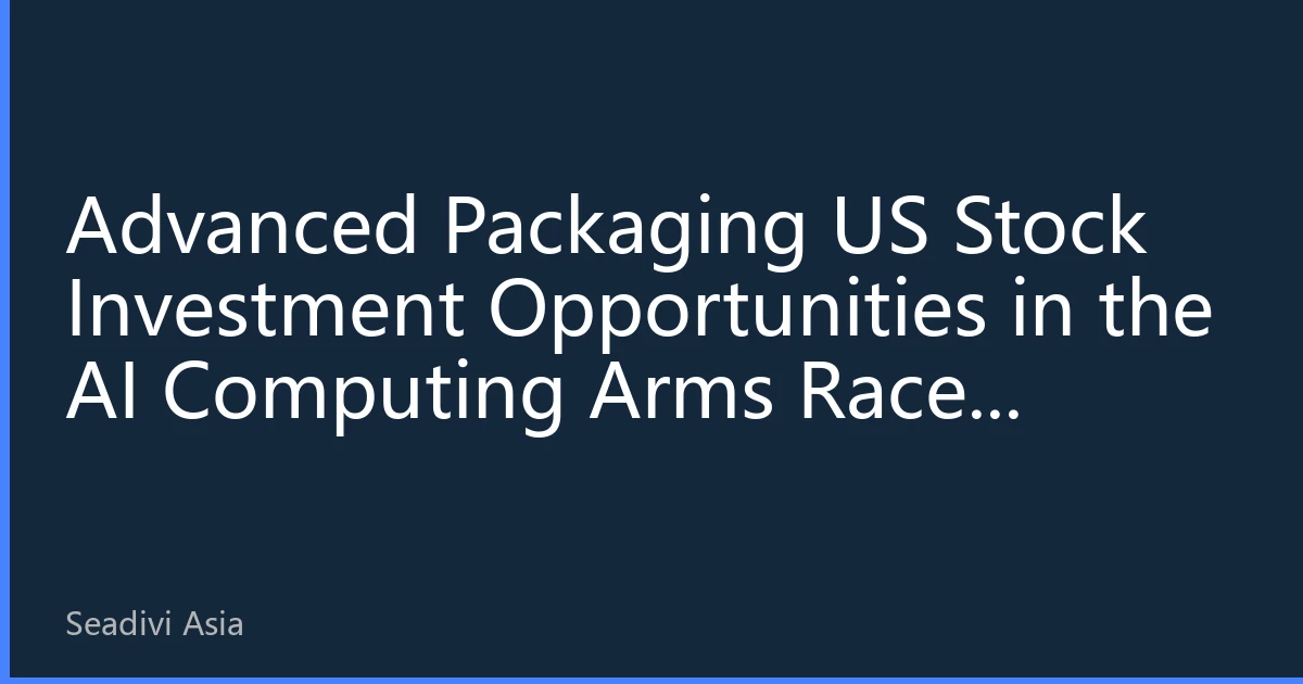 Advanced Packaging US Stock Investment Opportunities in the AI Computing Arms Race: In-depth Industry Analysis for the Second Half of 2026