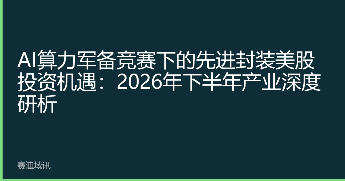 AI算力军备竞赛下的先进封装美股投资机遇：2026年下半年产业深度研析