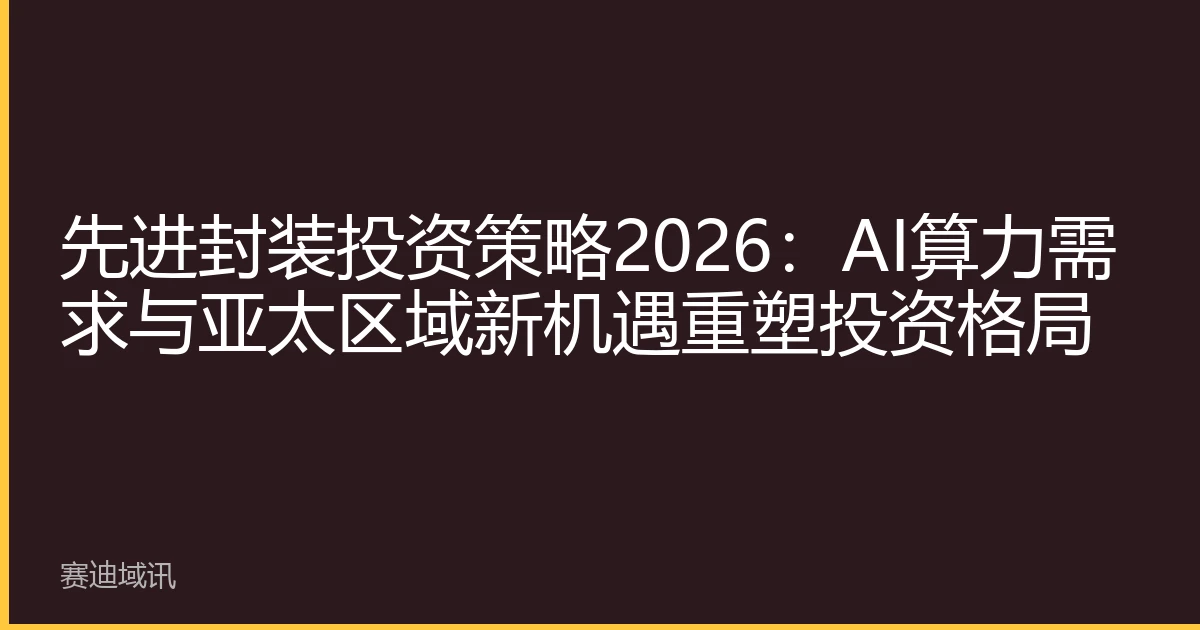先进封装投资策略2026：AI算力需求与亚太区域新机遇重塑投资格局