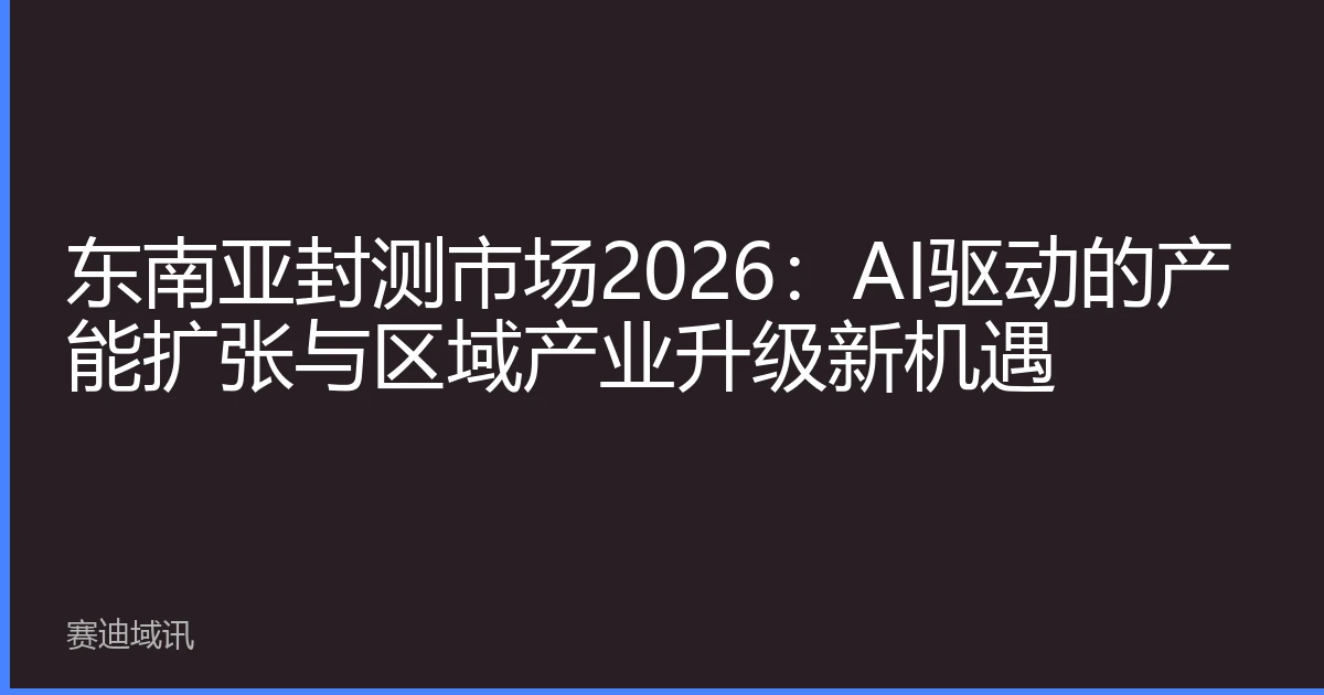 东南亚封测市场2026：AI驱动的产能扩张与区域产业升级新机遇