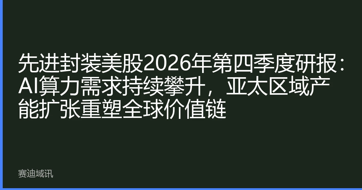 先进封装美股2026年第四季度研报：AI算力需求持续攀升，亚太区域产能扩张重塑全球价值链