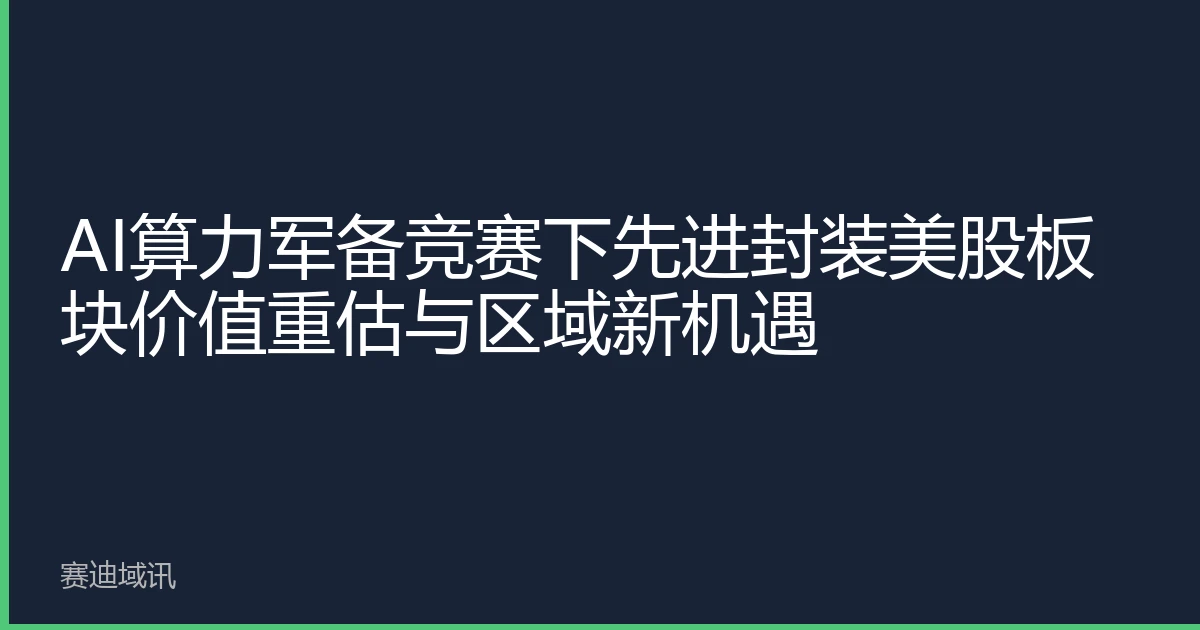 AI算力军备竞赛下先进封装美股板块价值重估与区域新机遇