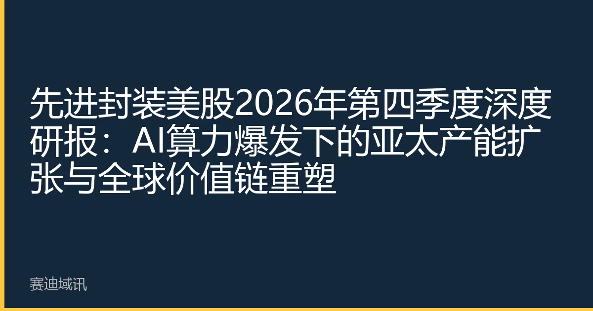 先进封装美股2026年第四季度深度研报：AI算力爆发下的亚太产能扩张与全球价值链重塑