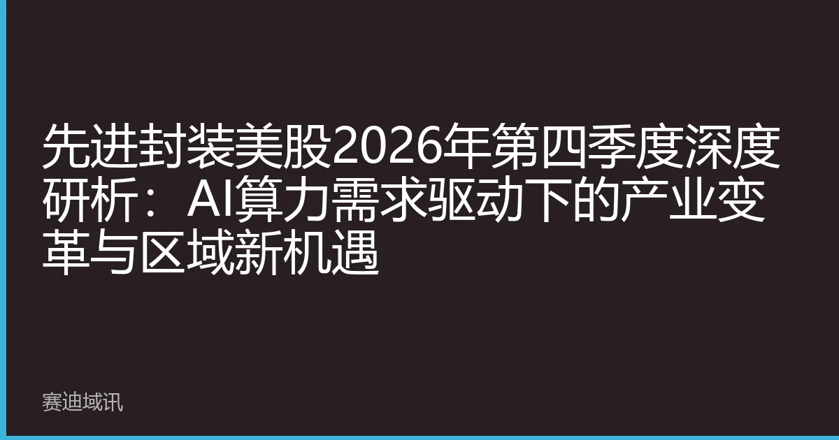 先进封装美股2026年第四季度深度研析：AI算力需求驱动下的产业变革与区域新机遇