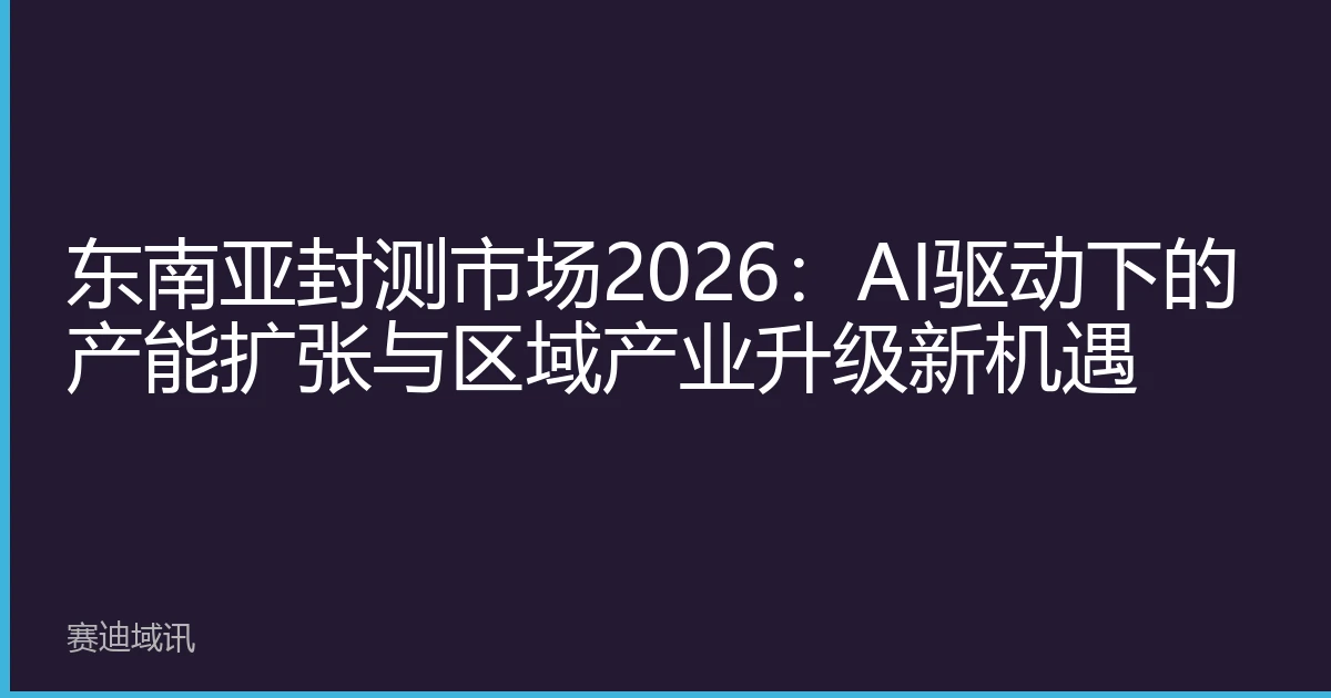 东南亚封测市场2026：AI驱动下的产能扩张与区域产业升级新机遇