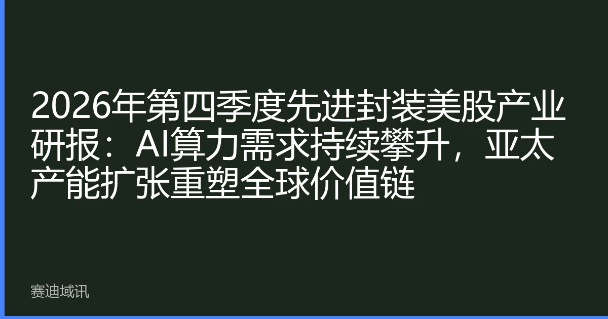 2026年第四季度先进封装美股产业研报：AI算力需求持续攀升，亚太产能扩张重塑全球价值链