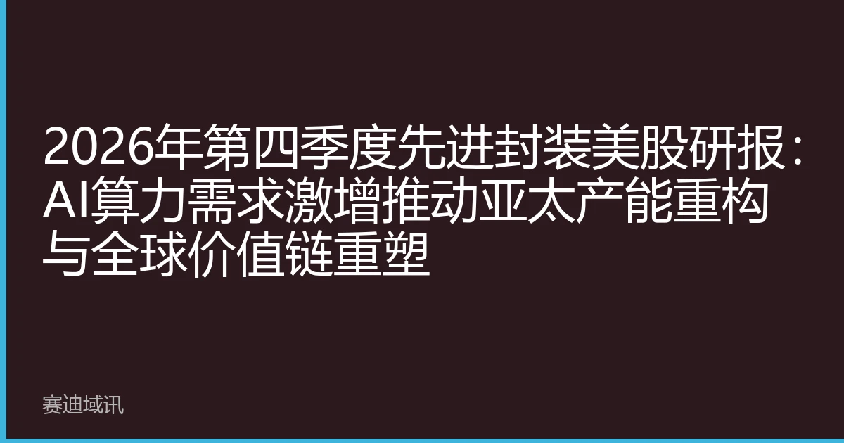 2026年第四季度先进封装美股研报：AI算力需求激增推动亚太产能重构与全球价值链重塑