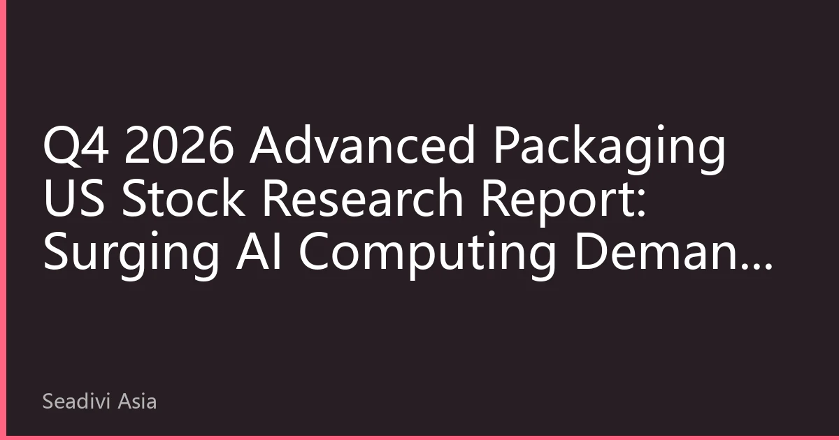 Q4 2026 Advanced Packaging US Stock Research Report: Surging AI Computing Demand Drives Asia-Pacific Capacity Restructuring and Global Value Chain Reshaping