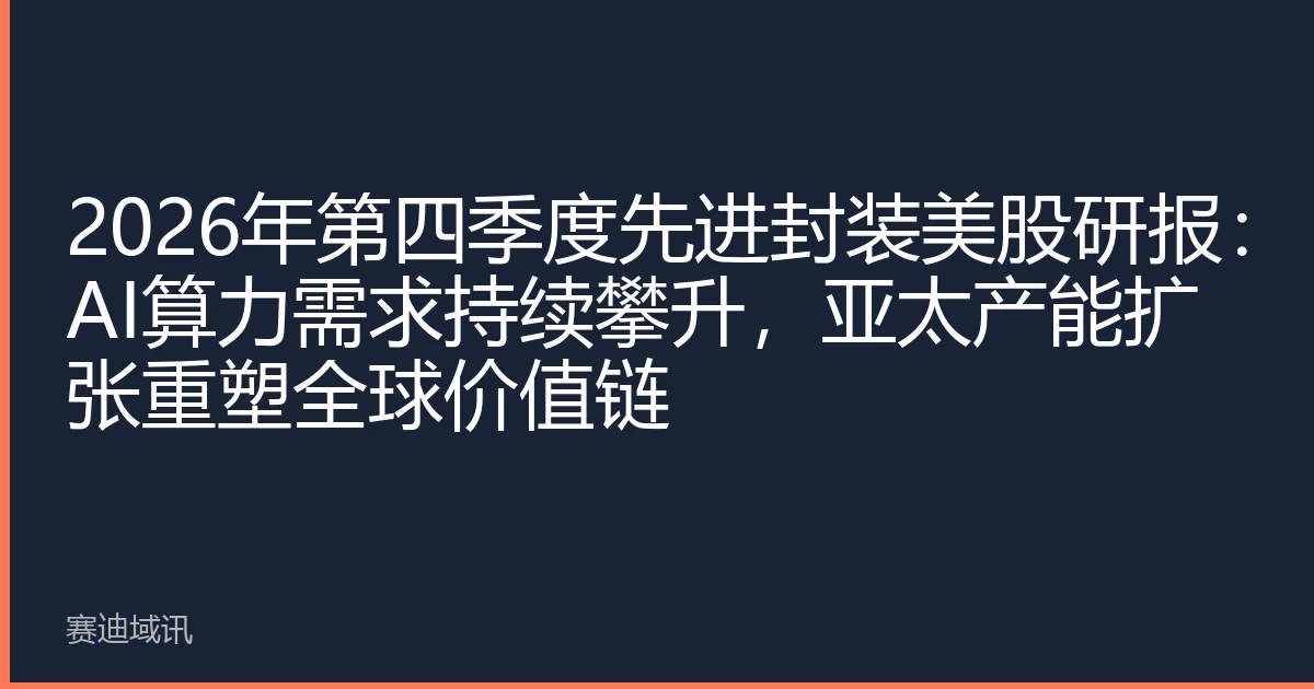 2026年第四季度先进封装美股研报：AI算力需求持续攀升，亚太产能扩张重塑全球价值链