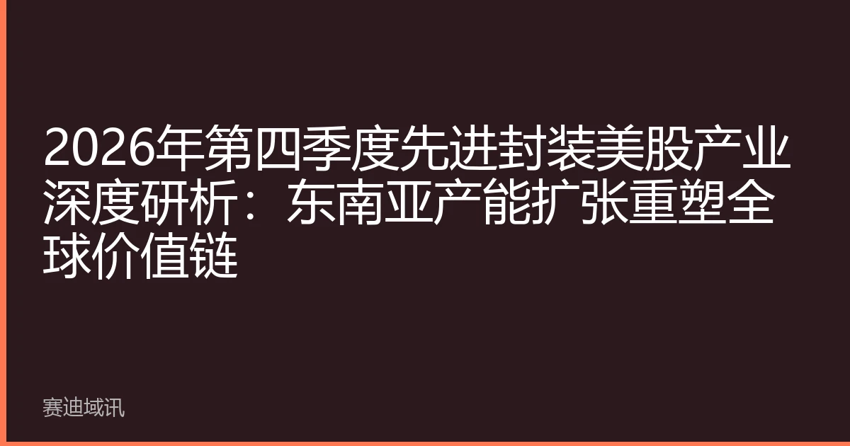2026年第四季度先进封装美股产业深度研析：东南亚产能扩张重塑全球价值链