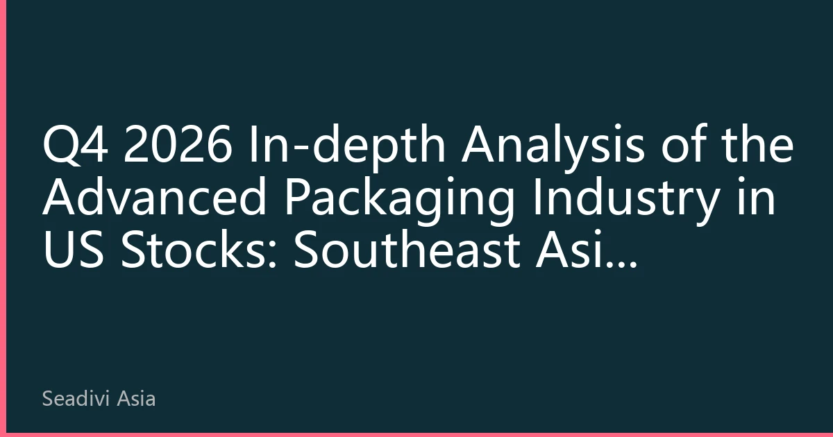 In-depth Analysis of Advanced Packaging in US Stocks, Q4 2026: Southeast Asian Capacity Expansion Reshaping the Global Value Chain