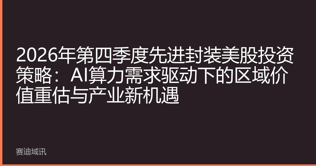 2026年第四季度先进封装美股投资策略：AI算力需求驱动下的区域价值重估与产业新机遇