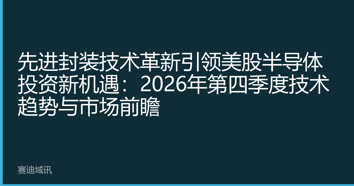 先进封装技术革新引领美股半导体投资新机遇：2026年第四季度技术趋势与市场前瞻